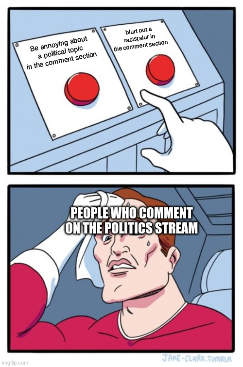 Two Buttons Meme | blurt out a racist slur in the comment section; Be annoying about a political topic in the comment section; PEOPLE WHO COMMENT ON THE POLITICS STREAM | image tagged in memes,two buttons | made w/ Imgflip meme maker