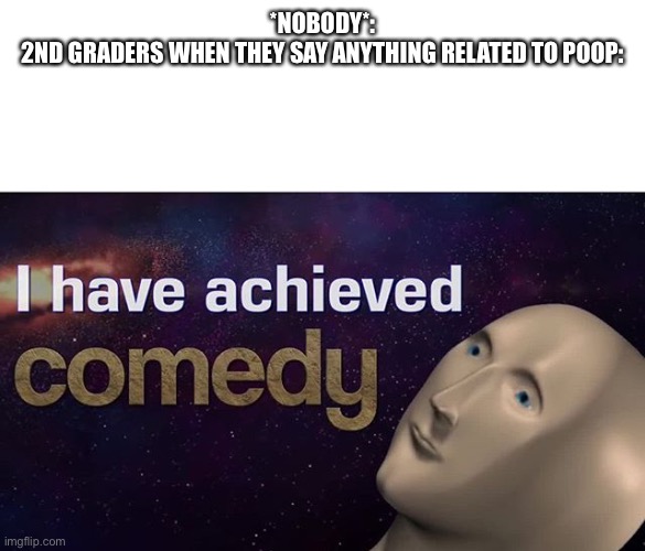 I have achieved COMEDY | *NOBODY*:
2ND GRADERS WHEN THEY SAY ANYTHING RELATED TO POOP: | image tagged in i have achieved comedy | made w/ Imgflip meme maker