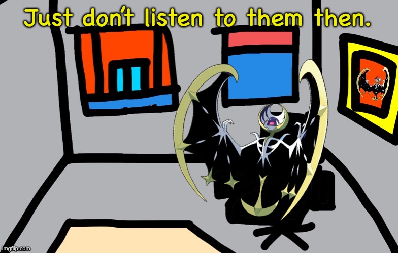 Just don’t listen to them then. | image tagged in eterna tower dharows room | made w/ Imgflip meme maker
