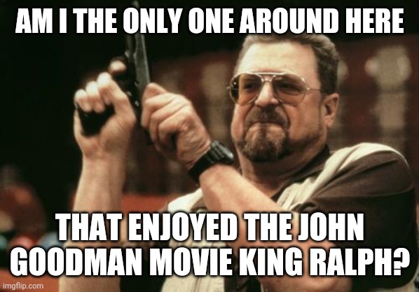 John Goodman | AM I THE ONLY ONE AROUND HERE; THAT ENJOYED THE JOHN GOODMAN MOVIE KING RALPH? | image tagged in john goodman | made w/ Imgflip meme maker