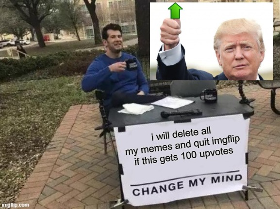 Change My Mind | i will delete all my memes and quit imgflip if this gets 100 upvotes | image tagged in memes,change my mind | made w/ Imgflip meme maker