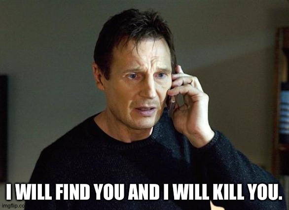 Liam Neeson Taken 2 Meme | I WILL FIND YOU AND I WILL KILL YOU. | image tagged in memes,liam neeson taken 2 | made w/ Imgflip meme maker