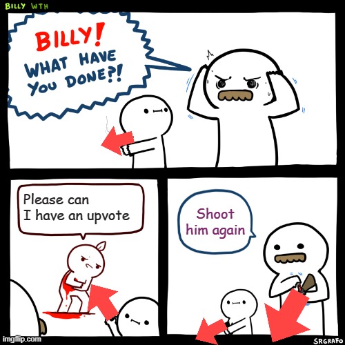 anti begging for upvotes | Please can I have an upvote; Shoot him again | image tagged in billy what have you done,downvote,funny,memes,begging for upvotes,upvote begging | made w/ Imgflip meme maker
