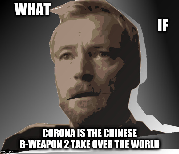 Just a lame Joke | WHAT                                                                                                 IF; CORONA IS THE CHINESE B-WEAPON 2 TAKE OVER THE WORLD | image tagged in funny | made w/ Imgflip meme maker