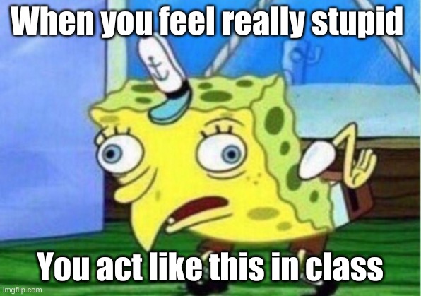 Mocking Spongebob Meme | When you feel really stupid; You act like this in class | image tagged in memes,mocking spongebob | made w/ Imgflip meme maker