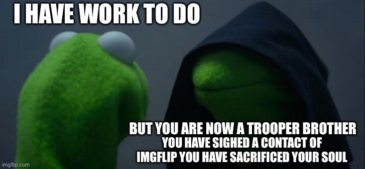 I HAVE WORK TO DO BUT YOU ARE NOW A TROOPER BROTHER YOU HAVE SIGHED A CONTACT OF IMGFLIP YOU HAVE SACRIFICED YOUR SOUL | image tagged in memes,evil kermit | made w/ Imgflip meme maker