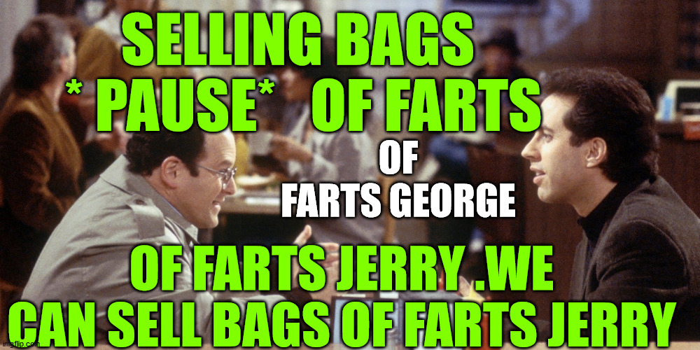 bags of farts | SELLING BAGS  * PAUSE*   OF FARTS; OF FARTS GEORGE; OF FARTS JERRY .WE CAN SELL BAGS OF FARTS JERRY | image tagged in seinfeld,farts,bags,sell out | made w/ Imgflip meme maker