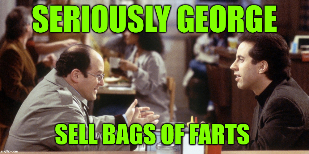 seinfeld | SERIOUSLY GEORGE; SELL BAGS OF FARTS | image tagged in seinfeld,fart,farts,farting | made w/ Imgflip meme maker