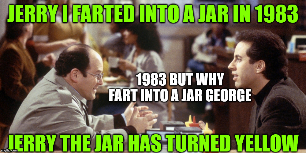 fart meme | JERRY I FARTED INTO A JAR IN 1983; 1983 BUT WHY FART INTO A JAR GEORGE; JERRY THE JAR HAS TURNED YELLOW | image tagged in seinfeld,farting,farts,jar jar binks | made w/ Imgflip meme maker