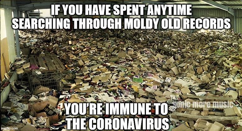 coronavirus | IF YOU HAVE SPENT ANYTIME SEARCHING THROUGH MOLDY OLD RECORDS; YOU’RE IMMUNE TO 
THE CORONAVIRUS | image tagged in coronavirus,records,vinyl records,record show,crate digger | made w/ Imgflip meme maker