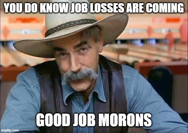 Sam Elliott special kind of stupid | YOU DO KNOW JOB LOSSES ARE COMING GOOD JOB MORONS | image tagged in sam elliott special kind of stupid | made w/ Imgflip meme maker