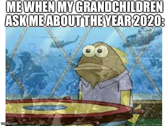 Spongebob ptsd | ME WHEN MY GRANDCHILDREN ASK ME ABOUT THE YEAR 2020: | image tagged in memes | made w/ Imgflip meme maker