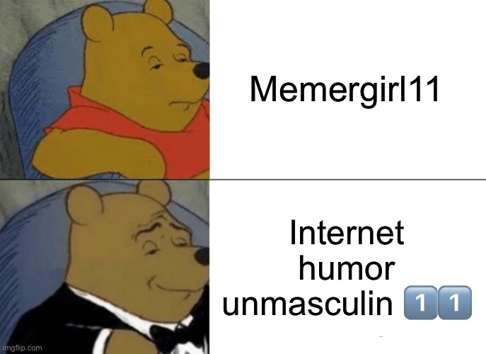 Tuxedo Winnie The Pooh | Memergirl11; Internet humor unmasculin 1️⃣1️⃣ | image tagged in memes,tuxedo winnie the pooh | made w/ Imgflip meme maker