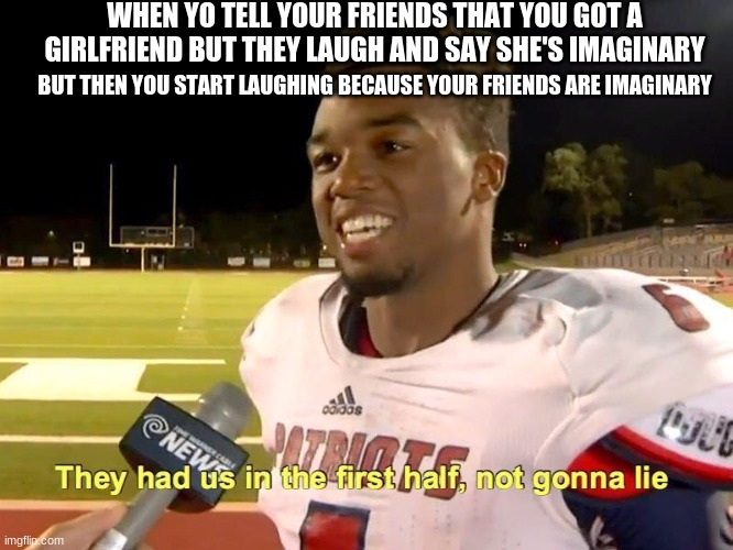 They had us in the first half | WHEN YO TELL YOUR FRIENDS THAT YOU GOT A GIRLFRIEND BUT THEY LAUGH AND SAY SHE'S IMAGINARY; BUT THEN YOU START LAUGHING BECAUSE YOUR FRIENDS ARE IMAGINARY | image tagged in they had us in the first half | made w/ Imgflip meme maker