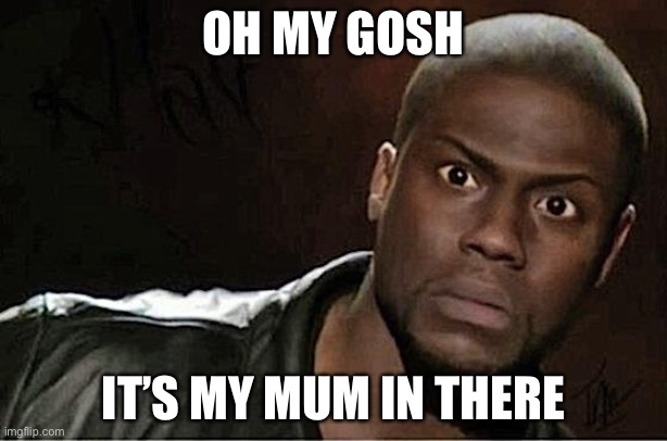 Kevin Hart | OH MY GOSH; IT’S MY MUM IN THERE | image tagged in memes,kevin hart | made w/ Imgflip meme maker