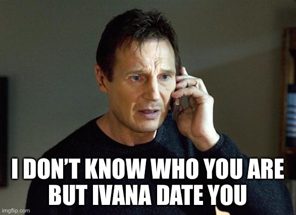 Liam Neeson Taken 2 Meme | I DON’T KNOW WHO YOU ARE
BUT IVANA DATE YOU | image tagged in memes,liam neeson taken 2 | made w/ Imgflip meme maker