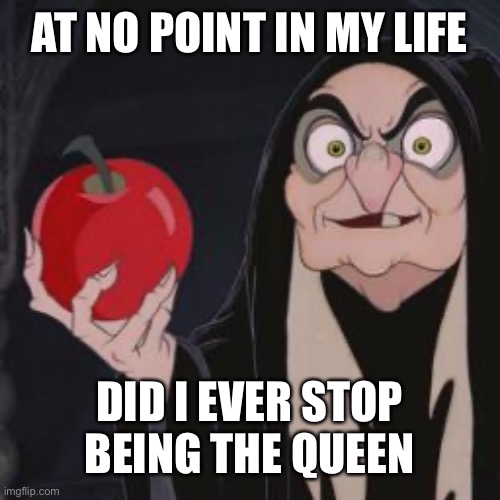 i may not be the fairest, but | AT NO POINT IN MY LIFE; DID I EVER STOP
BEING THE QUEEN | image tagged in snow white evil queen,disney | made w/ Imgflip meme maker