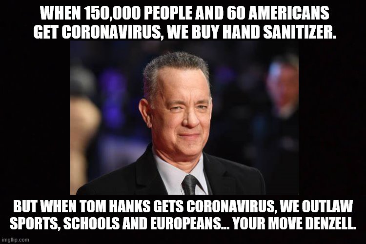 I Like My Coronavirus With A Lime Wedge. | WHEN 150,000 PEOPLE AND 60 AMERICANS GET CORONAVIRUS, WE BUY HAND SANITIZER. BUT WHEN TOM HANKS GETS CORONAVIRUS, WE OUTLAW SPORTS, SCHOOLS AND EUROPEANS... YOUR MOVE DENZELL. | image tagged in coronavirus,tom hanks,denzell | made w/ Imgflip meme maker