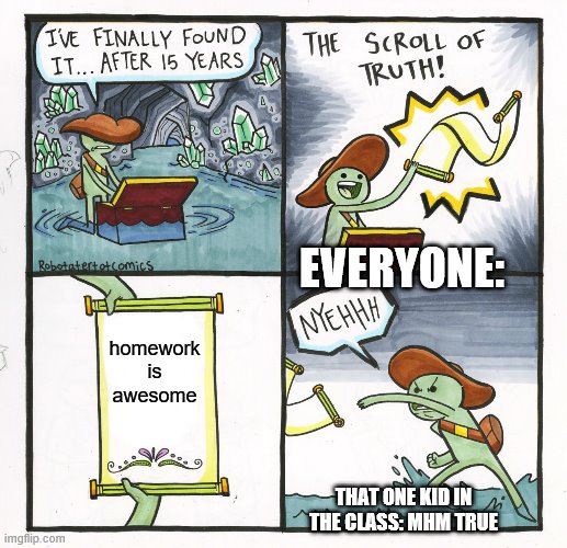 The Scroll Of Truth | EVERYONE:; homework is awesome; THAT ONE KID IN THE CLASS: MHM TRUE | image tagged in memes,the scroll of truth | made w/ Imgflip meme maker