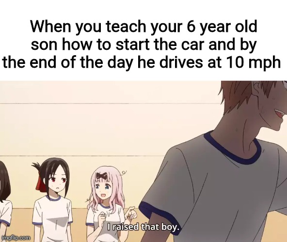 I raised that boy. | When you teach your 6 year old son how to start the car and by the end of the day he drives at 10 mph | image tagged in i raised that boy,drive,car,f1,nascar,memes | made w/ Imgflip meme maker