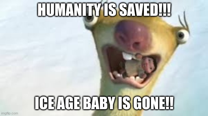 yes | HUMANITY IS SAVED!!! ICE AGE BABY IS GONE!! | image tagged in well yes but actually no | made w/ Imgflip meme maker
