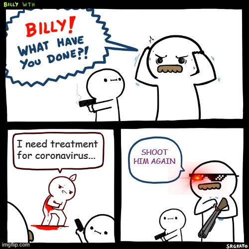 Billy, What Have You Done | I need treatment for coronavirus... SHOOT HIM AGAIN | image tagged in billy what have you done | made w/ Imgflip meme maker