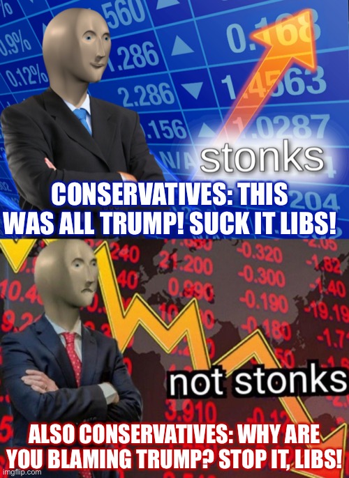 The reality: The stock market is largely out of a President’s control, but Trump’s done more than anyone to take credit for it | CONSERVATIVES: THIS WAS ALL TRUMP! SUCK IT LIBS! ALSO CONSERVATIVES: WHY ARE YOU BLAMING TRUMP? STOP IT, LIBS! | image tagged in stonks not stonks,president trump,not stonks,stock crash,stock market,conservative hypocrisy | made w/ Imgflip meme maker