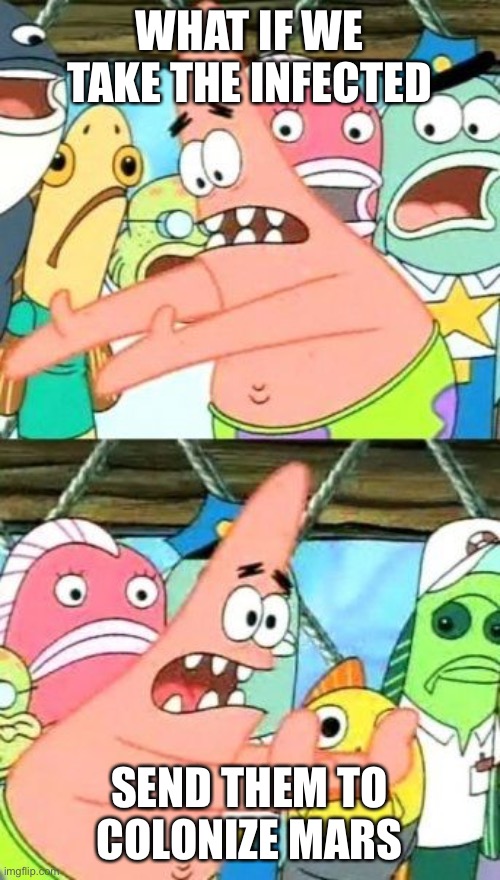 Put It Somewhere Else Patrick Meme | WHAT IF WE TAKE THE INFECTED; SEND THEM TO COLONIZE MARS | image tagged in memes,put it somewhere else patrick | made w/ Imgflip meme maker