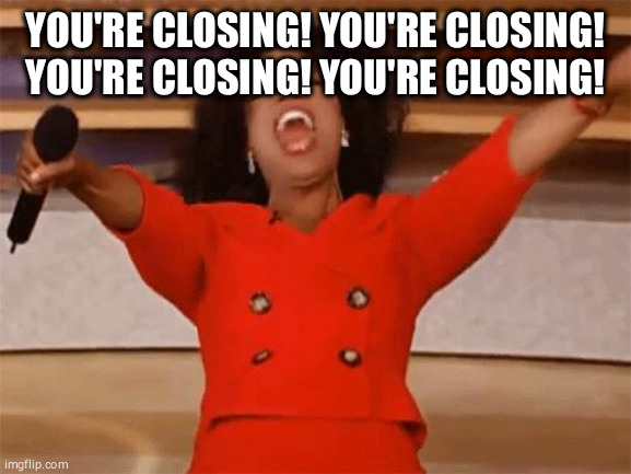 oprah | YOU'RE CLOSING! YOU'RE CLOSING!
YOU'RE CLOSING! YOU'RE CLOSING! | image tagged in oprah | made w/ Imgflip meme maker