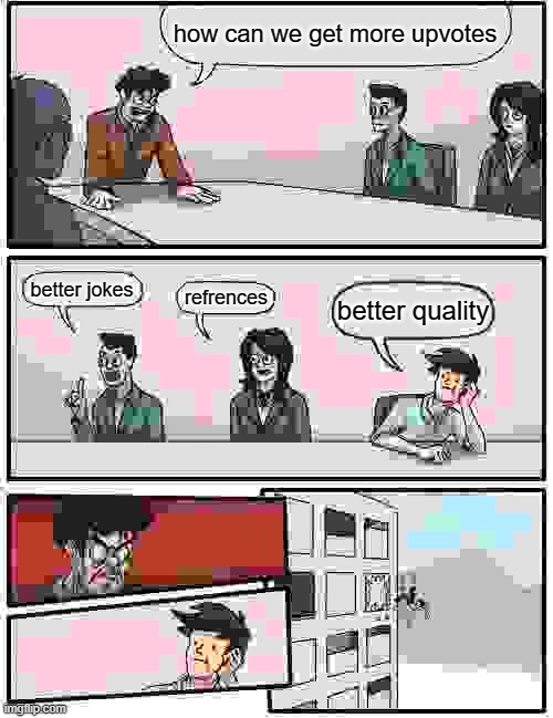 Boardroom Meeting Suggestion Meme | how can we get more upvotes; better jokes; refrences; better quality | image tagged in memes,boardroom meeting suggestion | made w/ Imgflip meme maker