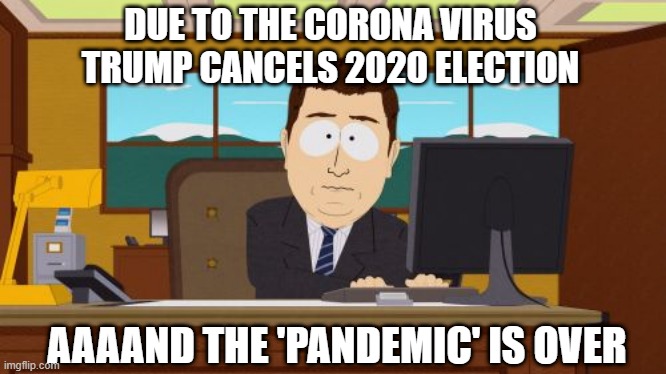 Aaaand It's Over... | DUE TO THE CORONA VIRUS TRUMP CANCELS 2020 ELECTION; AAAAND THE 'PANDEMIC' IS OVER | image tagged in trump,coronavirus,fake news | made w/ Imgflip meme maker