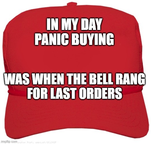 blank red MAGA hat |  IN MY DAY
PANIC BUYING; WAS WHEN THE BELL RANG
FOR LAST ORDERS | image tagged in blank red maga hat | made w/ Imgflip meme maker