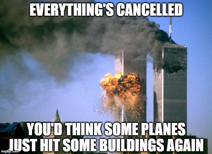 9/11 Redux | EVERYTHING'S CANCELLED; YOU'D THINK SOME PLANES JUST HIT SOME BUILDINGS AGAIN | image tagged in 911 9/11 twin towers impact | made w/ Imgflip meme maker