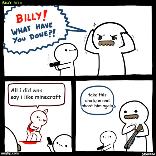 Billy, What Have You Done | All i did was say i like minecraft; take this shotgun and shoot him again | image tagged in billy what have you done | made w/ Imgflip meme maker