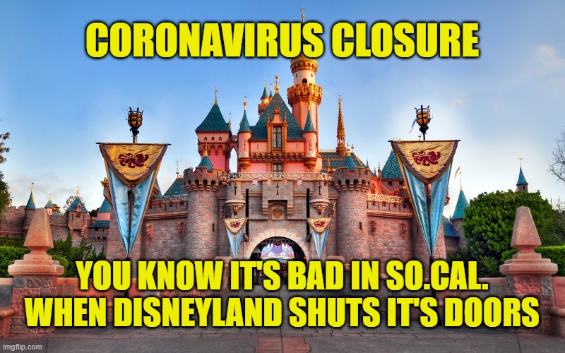 Disneyland claimed as another coronavirus prevention closure. Was last closed because of 9-11. |  CORONAVIRUS CLOSURE; YOU KNOW IT'S BAD IN SO.CAL.
WHEN DISNEYLAND SHUTS IT'S DOORS | image tagged in disneyland,memes,coronavirus,closed,things are getting serious,pandemic | made w/ Imgflip meme maker