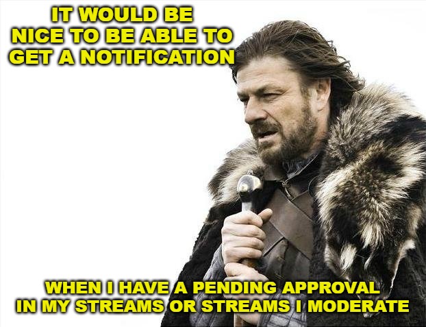 Instead of having to go to "my streams" to find out. Sometimes I forget about it and an approval sits there for a while. | IT WOULD BE NICE TO BE ABLE TO GET A NOTIFICATION; WHEN I HAVE A PENDING APPROVAL IN MY STREAMS OR STREAMS I MODERATE | image tagged in memes,brace yourselves x is coming | made w/ Imgflip meme maker