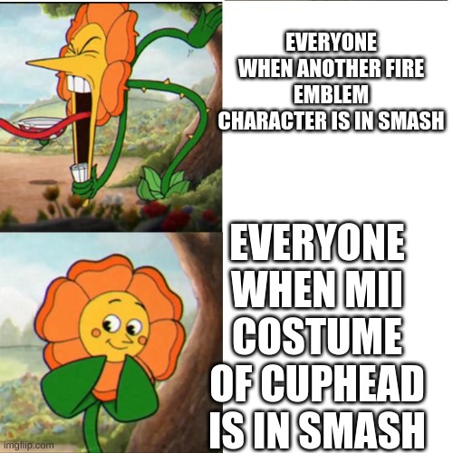 Cuphead Flower | EVERYONE WHEN ANOTHER FIRE EMBLEM CHARACTER IS IN SMASH; EVERYONE WHEN MII COSTUME OF CUPHEAD IS IN SMASH | image tagged in cuphead flower | made w/ Imgflip meme maker