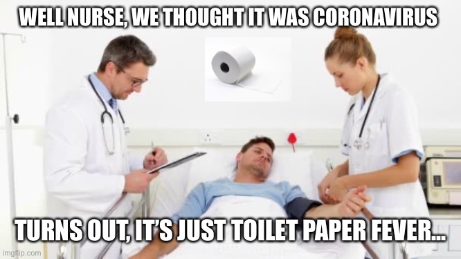 Toilet paper panic | WELL NURSE, WE THOUGHT IT WAS CORONAVIRUS; TURNS OUT, IT’S JUST TOILET PAPER FEVER... | image tagged in coronavirus,toilet paper,funny | made w/ Imgflip meme maker