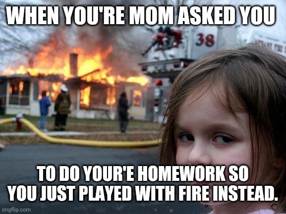 Disaster Girl Meme | WHEN YOU'RE MOM ASKED YOU; TO DO YOUR'E HOMEWORK SO YOU JUST PLAYED WITH FIRE INSTEAD. | image tagged in memes,disaster girl | made w/ Imgflip meme maker