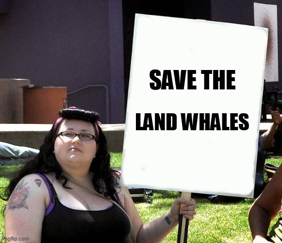 Save the land whales | SAVE THE; LAND WHALES | image tagged in sjw with sign,land whale | made w/ Imgflip meme maker