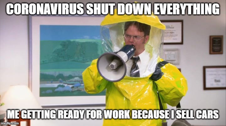 Dwight Hazmat | CORONAVIRUS SHUT DOWN EVERYTHING; ME GETTING READY FOR WORK BECAUSE I SELL CARS | image tagged in dwight hazmat | made w/ Imgflip meme maker