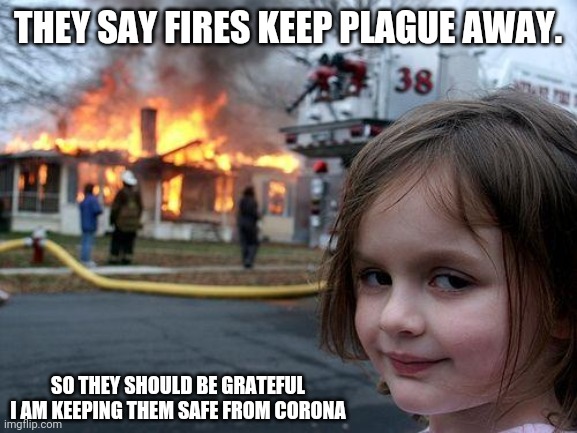 Disaster Girl Meme | THEY SAY FIRES KEEP PLAGUE AWAY. SO THEY SHOULD BE GRATEFUL I AM KEEPING THEM SAFE FROM CORONA | image tagged in memes,disaster girl | made w/ Imgflip meme maker