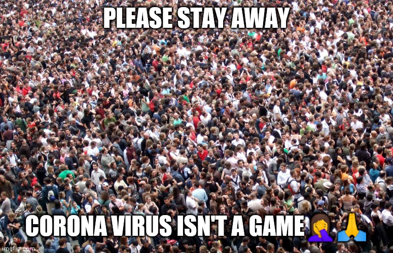 Jroc113 | PLEASE STAY AWAY; CORONA VIRUS ISN'T A GAME🤦🙏 | image tagged in crowd of people | made w/ Imgflip meme maker