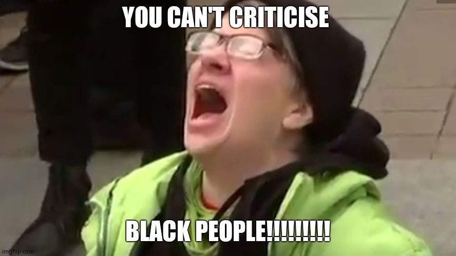 Screaming Liberal  | YOU CAN'T CRITICISE BLACK PEOPLE!!!!!!!!! | image tagged in screaming liberal | made w/ Imgflip meme maker