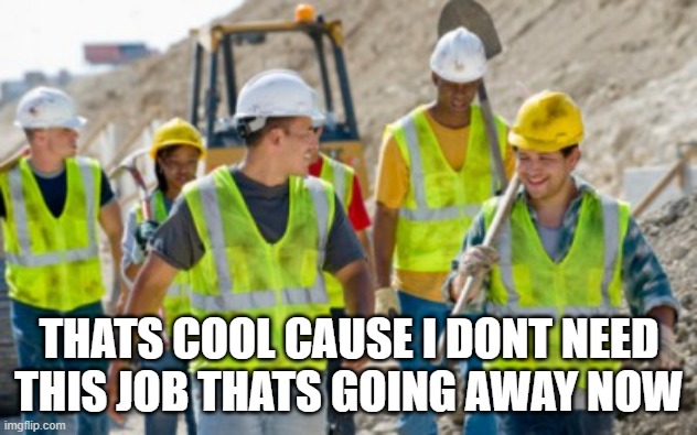Construction worker | THATS COOL CAUSE I DONT NEED THIS JOB THATS GOING AWAY NOW | image tagged in construction worker | made w/ Imgflip meme maker