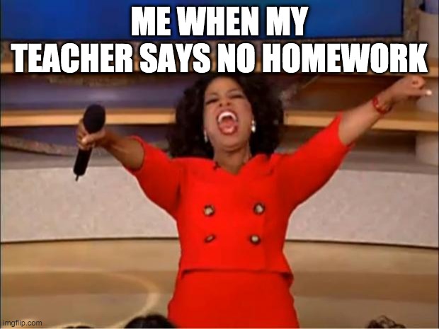Oprah You Get A | ME WHEN MY TEACHER SAYS NO HOMEWORK | image tagged in memes,oprah you get a | made w/ Imgflip meme maker