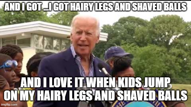 AND I GOT ...I GOT HAIRY LEGS AND SHAVED BALLS AND I LOVE IT WHEN KIDS JUMP ON MY HAIRY LEGS AND SHAVED BALLS | made w/ Imgflip meme maker