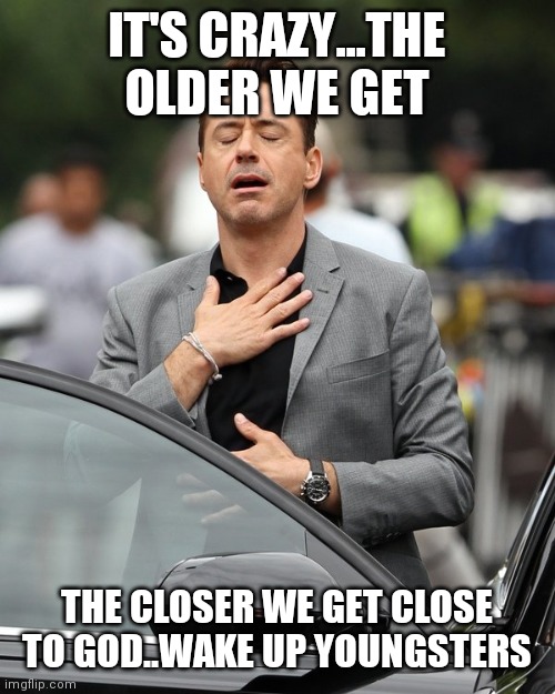 Jroc113 | IT'S CRAZY...THE OLDER WE GET; THE CLOSER WE GET CLOSE TO GOD..WAKE UP YOUNGSTERS | image tagged in relief | made w/ Imgflip meme maker