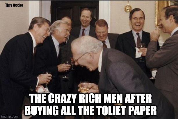 They won't be able to wipe. Lol | Tiny Gecko; THE CRAZY RICH MEN AFTER BUYING ALL THE TOLIET PAPER | image tagged in memes,laughing men in suits,toliet,toliet paper,coronavirus,covid-19 | made w/ Imgflip meme maker
