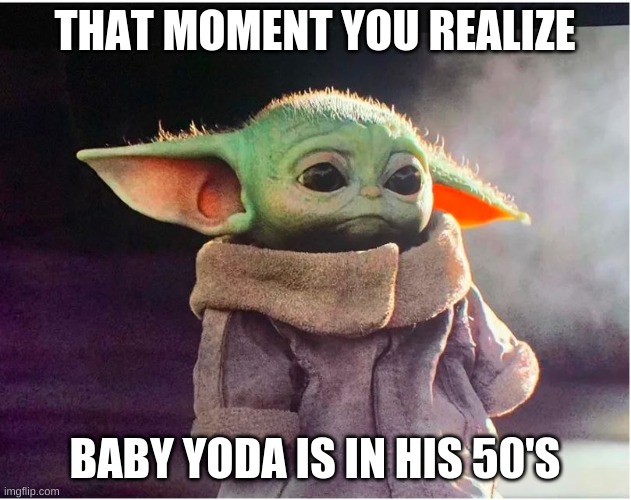 Sad Baby Yoda | THAT MOMENT YOU REALIZE; BABY YODA IS IN HIS 50'S | image tagged in sad baby yoda | made w/ Imgflip meme maker